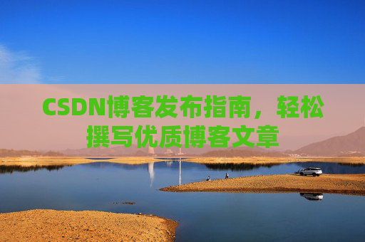 CSDN博客发布指南，轻松撰写优质博客文章