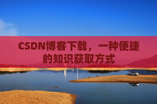 CSDN博客下载，一种便捷的知识获取方式